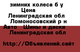 4 зимних колеса,б/у › Цена ­ 2 000 - Ленинградская обл., Ломоносовский р-н Авто » Шины и диски   . Ленинградская обл.